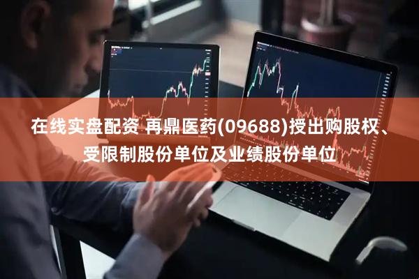 在线实盘配资 再鼎医药(09688)授出购股权、受限制股份单位及业绩股份单位