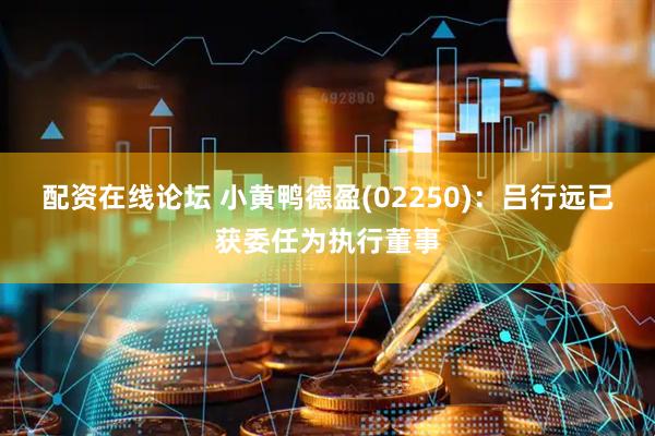 配资在线论坛 小黄鸭德盈(02250)：吕行远已获委任为执行董事