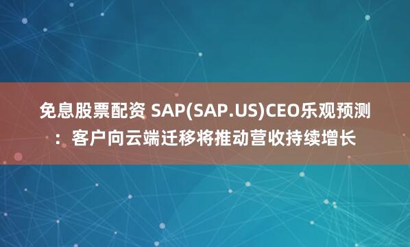 免息股票配资 SAP(SAP.US)CEO乐观预测：客户向云端迁移将推动营收持续增长