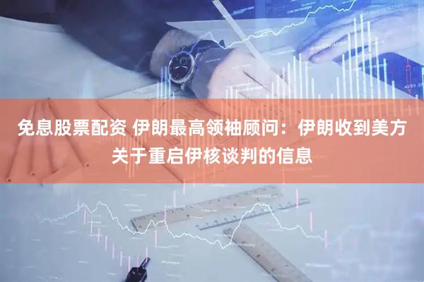 免息股票配资 伊朗最高领袖顾问：伊朗收到美方关于重启伊核谈判的信息