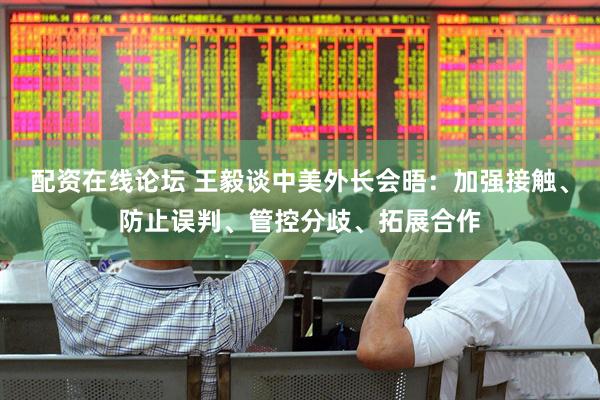 配资在线论坛 王毅谈中美外长会晤：加强接触、防止误判、管控分歧、拓展合作