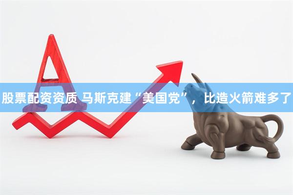 股票配资资质 马斯克建“美国党”，比造火箭难多了