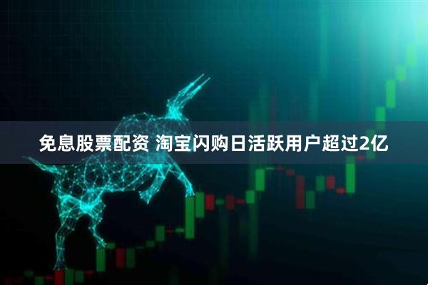 免息股票配资 淘宝闪购日活跃用户超过2亿