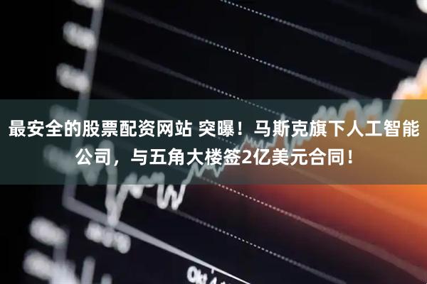最安全的股票配资网站 突曝！马斯克旗下人工智能公司，与五角大楼签2亿美元合同！