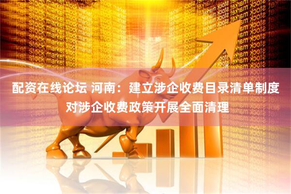 配资在线论坛 河南：建立涉企收费目录清单制度 对涉企收费政策开展全面清理