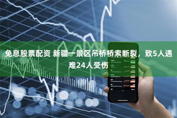 免息股票配资 新疆一景区吊桥桥索断裂，致5人遇难24人受伤