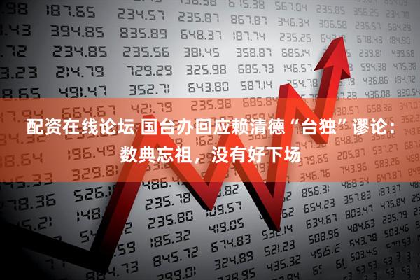 配资在线论坛 国台办回应赖清德“台独”谬论：数典忘祖，没有好下场