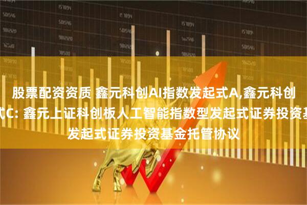 股票配资资质 鑫元科创AI指数发起式A,鑫元科创AI指数发起式C: 鑫元上证科创板人工智能指数型发起式证券投资基金托管协议