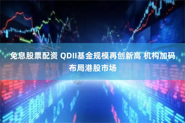 免息股票配资 QDII基金规模再创新高 机构加码布局港股市场
