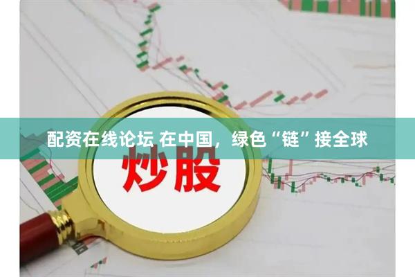 配资在线论坛 在中国，绿色“链”接全球