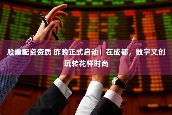 股票配资资质 昨晚正式启动！在成都，数字文创玩转花样时尚