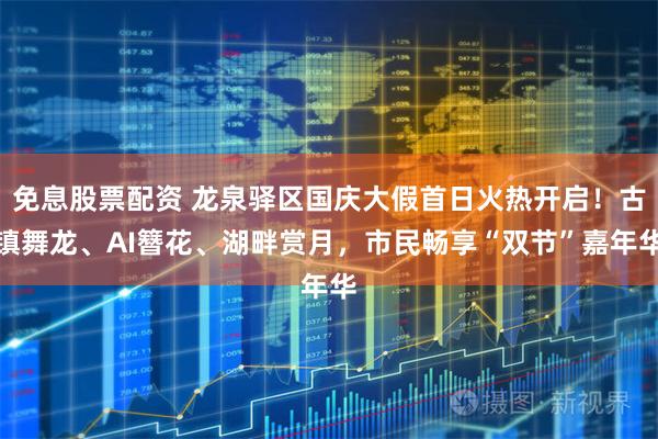 免息股票配资 龙泉驿区国庆大假首日火热开启！古镇舞龙、AI簪花、湖畔赏月，市民畅享“双节”嘉年华