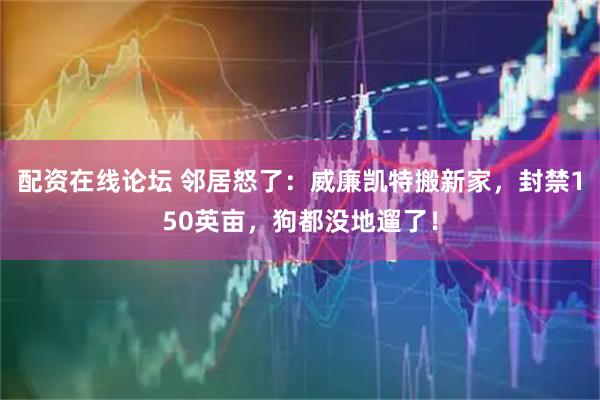 配资在线论坛 邻居怒了：威廉凯特搬新家，封禁150英亩，狗都没地遛了！