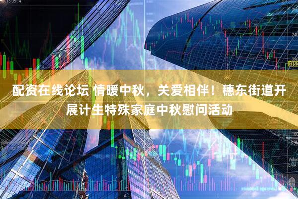 配资在线论坛 情暖中秋，关爱相伴！穗东街道开展计生特殊家庭中秋慰问活动