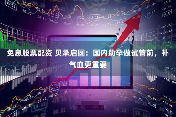 免息股票配资 贝承启圆：国内助孕做试管前，补气血更重要
