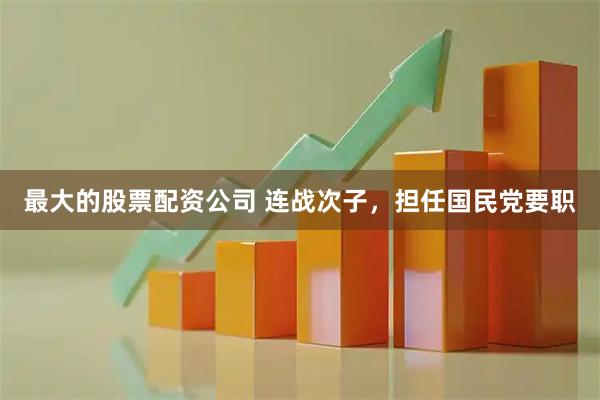 最大的股票配资公司 连战次子,担任国民党要职