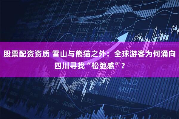 股票配资资质 雪山与熊猫之外:全球游客为何涌向四川寻找“松弛感”?