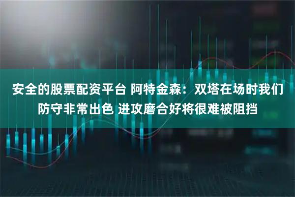 安全的股票配资平台 阿特金森:双塔在场时我们防守非常出色 进攻磨合好将很难被阻挡