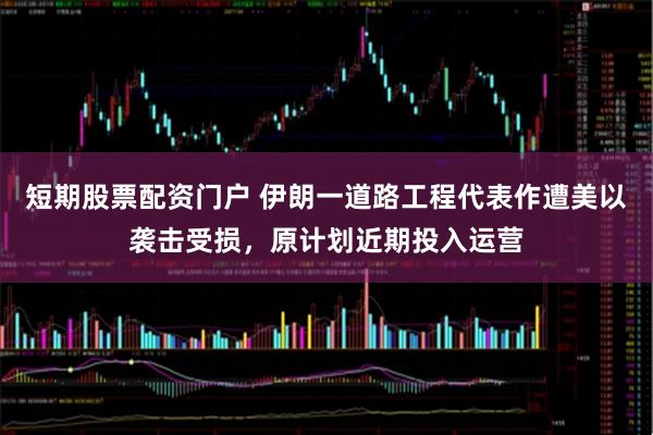 短期股票配资门户 伊朗一道路工程代表作遭美以袭击受损,原计划近期投入运营