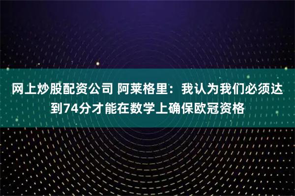 网上炒股配资公司 阿莱格里：我认为我们必须达到74分才能在数学上确保欧冠资格