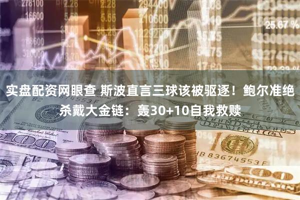 实盘配资网眼查 斯波直言三球该被驱逐！鲍尔准绝杀戴大金链：轰30+10自我救赎