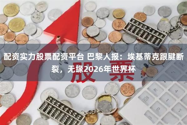 配资实力股票配资平台 巴黎人报：埃基蒂克跟腱断裂，无缘2026年世界杯