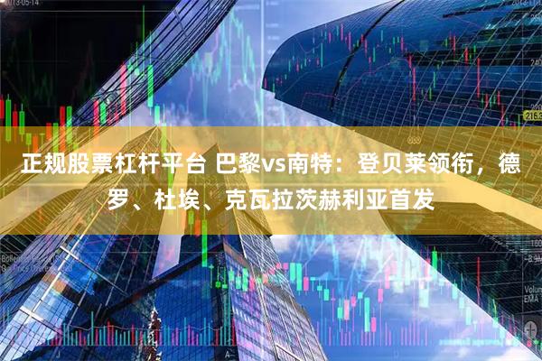 正规股票杠杆平台 巴黎vs南特：登贝莱领衔，德罗、杜埃、克瓦拉茨赫利亚首发