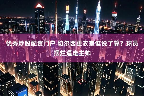 优秀炒股配资门户 切尔西更衣室谁说了算？球员摆烂逼走主帅