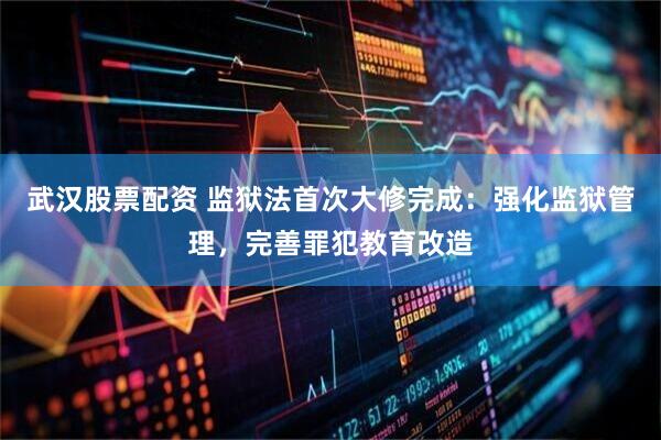 武汉股票配资 监狱法首次大修完成:强化监狱管理,完善罪犯教育改造